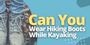 Can You Wear Hiking Boots While Kayaking