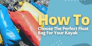 How To Choose The Perfect Float Bag For Your Kayak
